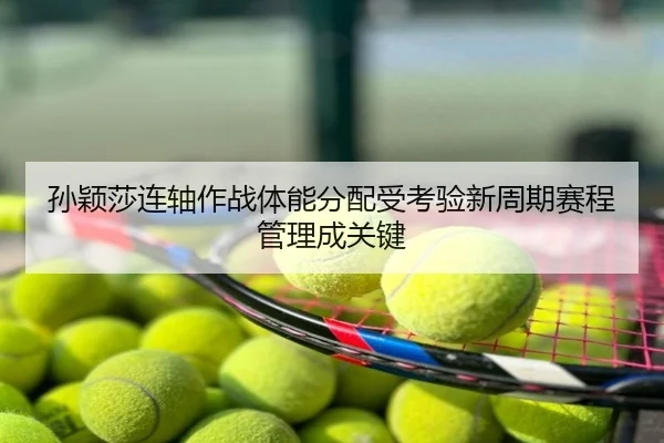 孙颖莎连轴作战体能分配受考验新周期赛程管理成关键