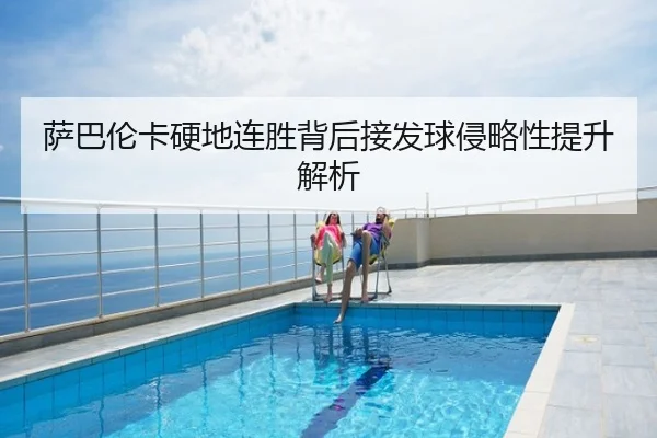萨巴伦卡硬地连胜背后接发球侵略性提升解析