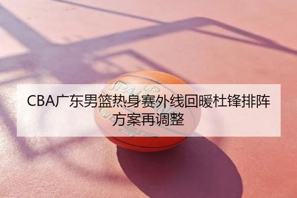 CBA广东男篮热身赛外线回暖杜锋排阵方案再调整