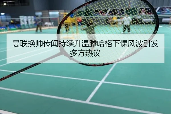 曼联换帅传闻持续升温滕哈格下课风波引发多方热议