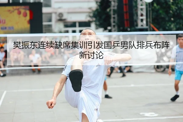樊振东连续缺席集训引发国乒男队排兵布阵新讨论