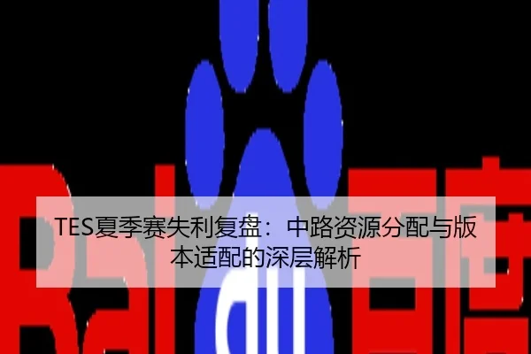 TES夏季赛失利复盘：中路资源分配与版本适配的深层解析