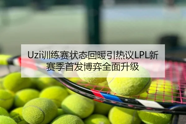 Uzi训练赛状态回暖引热议LPL新赛季首发博弈全面升级