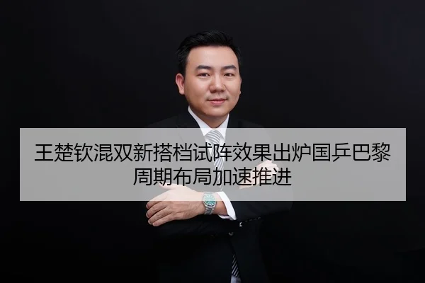 王楚钦混双新搭档试阵效果出炉国乒巴黎周期布局加速推进