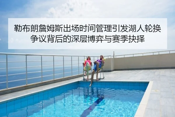 勒布朗詹姆斯出场时间管理引发湖人轮换争议背后的深层博弈与赛季抉择