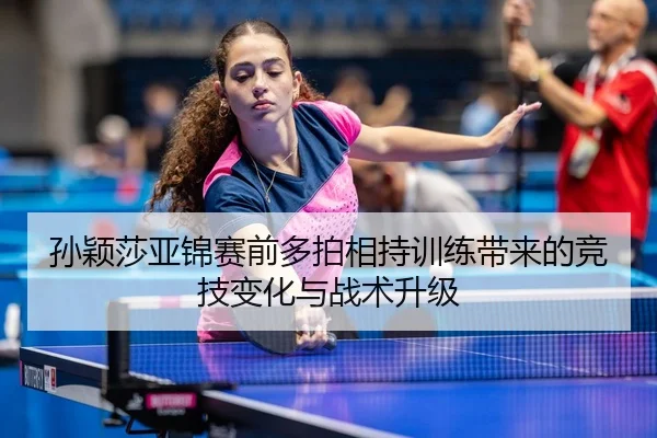 孙颖莎亚锦赛前多拍相持训练带来的竞技变化与战术升级